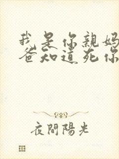 我是你亲妈呀你爸知道死你