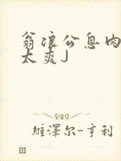 翁浪公息肉吊大太爽J