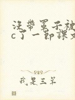 没带罩子被校霸c了一节课文