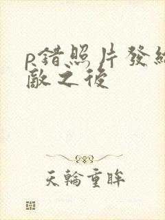 p错照片发给情敌之后