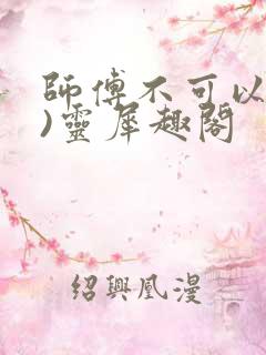 师傅不可以(限)灵犀趣阁