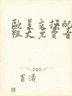 欧美交换配乱吟粗大免费看