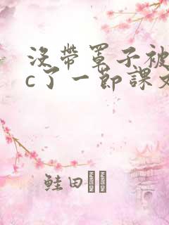 没带罩子被校霸c了一节课文