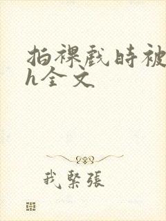 拍裸戏时被c了h全文