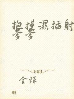 抱摸湿插射攻略爹爹