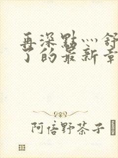 再深点灬舒服灬了的最新章节