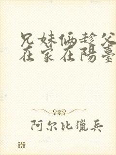 兄妹俩趁父母不在家在阳台