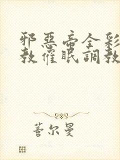 邪恶帝全彩之调教催眠调教3D