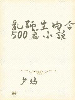 乱师生肉合集乱500篇小说
