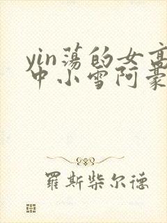 yin荡的女高中小雪阿豪