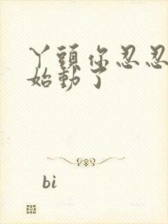 丫头你忍忍我开始动了