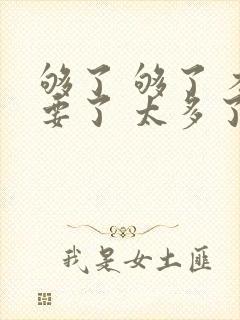 够了 够了 不要了 太多了