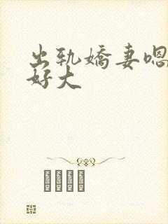出轨娇妻嗯嗯奶好大