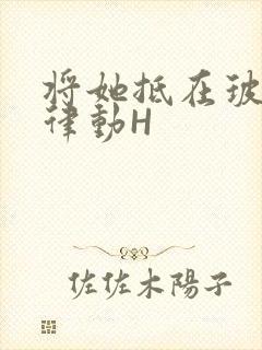 将她抵在玻璃上律动H