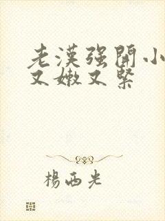 老汉强开小嫩苞又嫩又紧