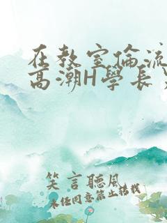 在教室伦流澡到高潮H学长男男