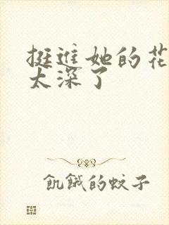 挺进她的花苞啊太深了