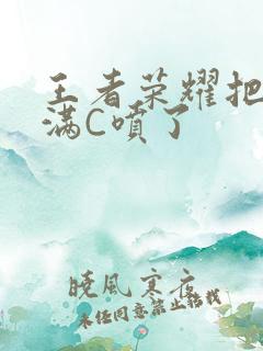 王者荣耀把姬小满C喷了