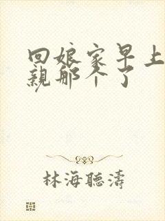 回娘家早上和父亲那个了