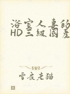 浴室人妻的情欲HD三级国产