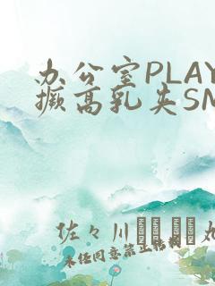 办公室PLAY撅高乳夹SM