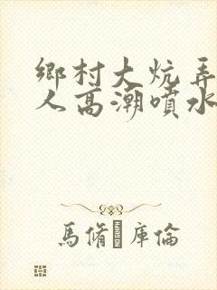 乡村大炕弄老女人高潮喷水