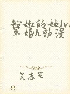 粉嫩的她1v1军婚h动漫