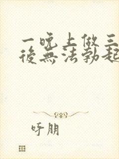 一晚上做三四次后无法勃起