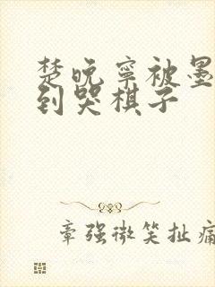 楚晚宁被墨燃做到哭棋子