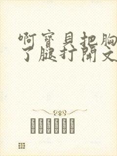 啊宝贝把胸罩脱了腿打开文章