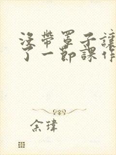 没带罩子让他C了一节课作文动漫