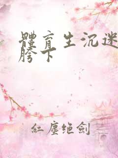 体育生沉迷军警胯下