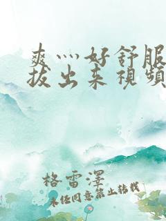 爽灬好舒服灬别拔出来视频人