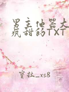 男主他器大活好疯甜的TXT