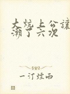 大炕上公让我高潮了六次