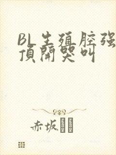 BL生殖腔强制顶开哭叫