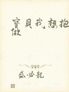宝贝我想抱着你做