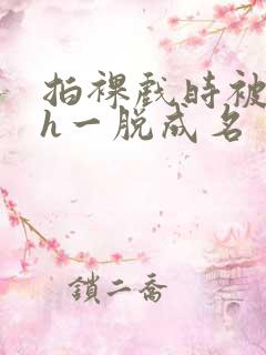 拍裸戏时被c了h一脱成名