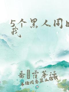 5个黑人同时玩我