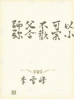 师父不可以限弥弥合欢宗小说