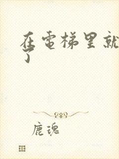 在电梯里就开始了