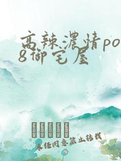 高辣浓情po18御宅屋