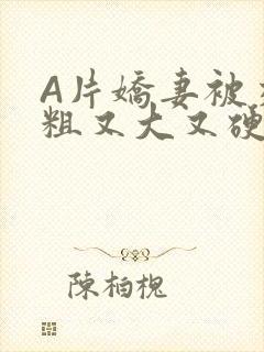 A片娇妻被交换粗又大又硬