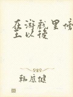 在游戏里傍上野王以后