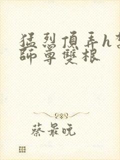 猛烈顶弄h禁欲师尊双根