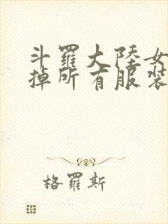 斗罗大陆女生去掉所有服装网站