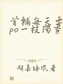 首辅每天要不够po一枝独秀