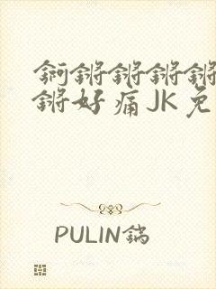 锕锵锵锵锵锵锵锵好痛JK免费