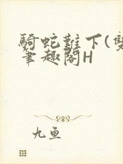 骑蛇难下(双)笔趣阁H