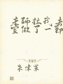 老师拉我去办公室做了一节课英语